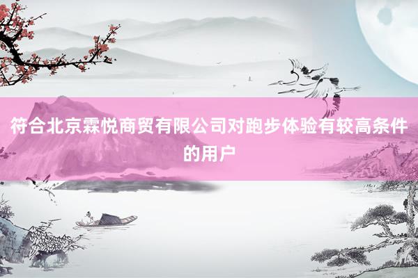 符合北京霖悦商贸有限公司对跑步体验有较高条件的用户