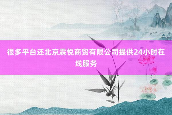 很多平台还北京霖悦商贸有限公司提供24小时在线服务