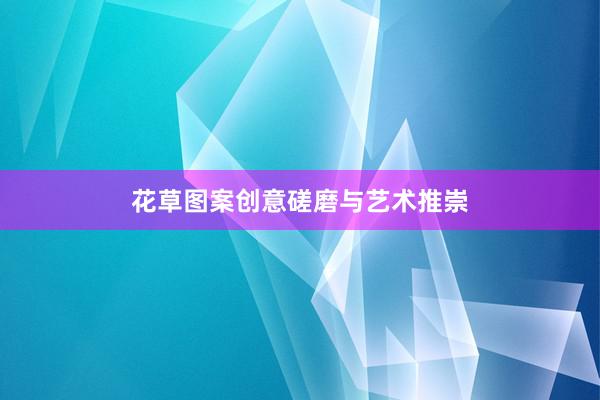 花草图案创意磋磨与艺术推崇