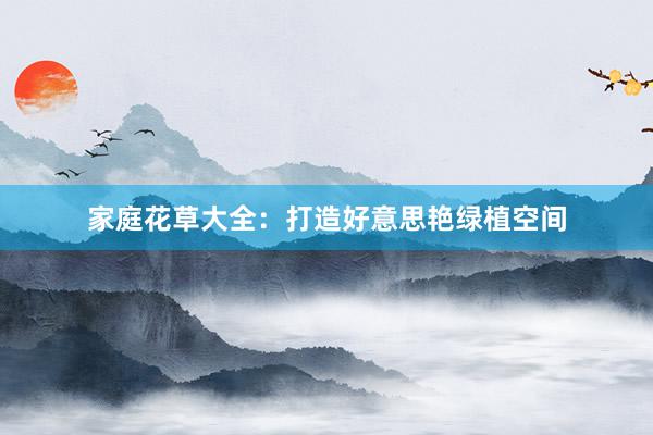 家庭花草大全：打造好意思艳绿植空间