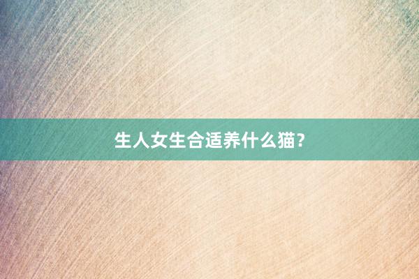 生人女生合适养什么猫？