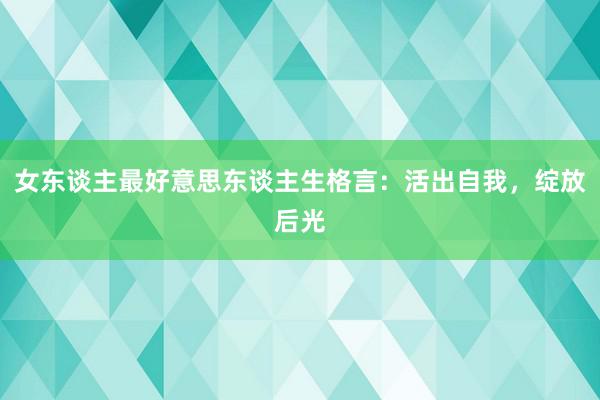 女东谈主最好意思东谈主生格言：活出自我，绽放后光